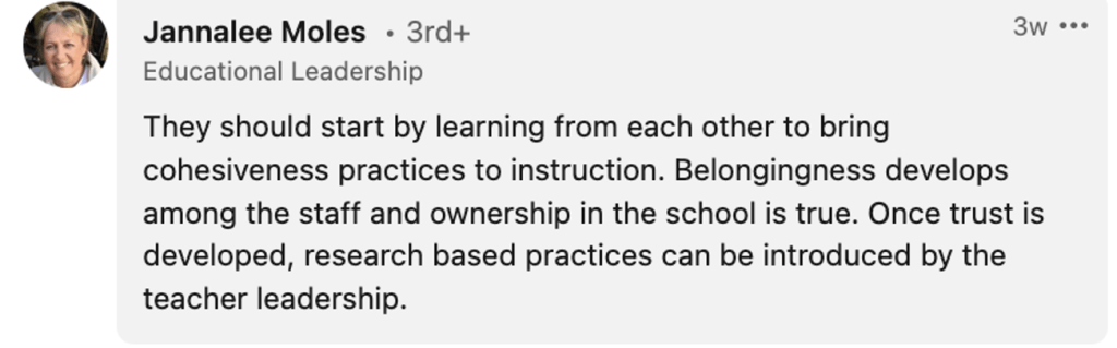 Jannalee Moles: "They should start by learning from each other to bring cohesiveness practices to instruction. Belongingness develops among the staff and ownership in the school is true. Once trust is developed, research based practices can be introduced by the teacher leadership."