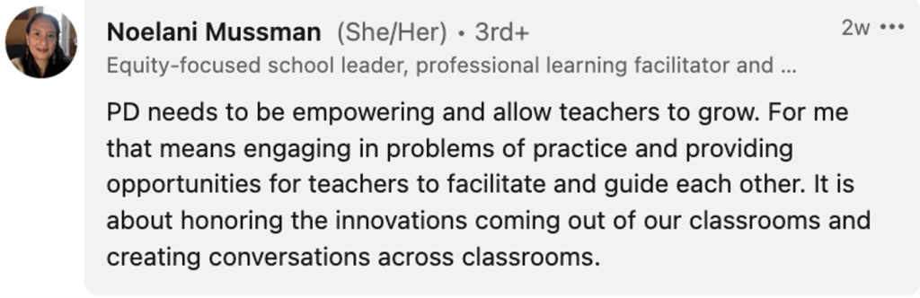 Noelani Mussman: "PD needs to be empowering and allow teachers to grow. For me that means engaging in problems of practice and providing opportunities for teachers to facilitate and guide each other. It is about honoring the innovations coming out of our classrooms and creating conversations across classrooms."