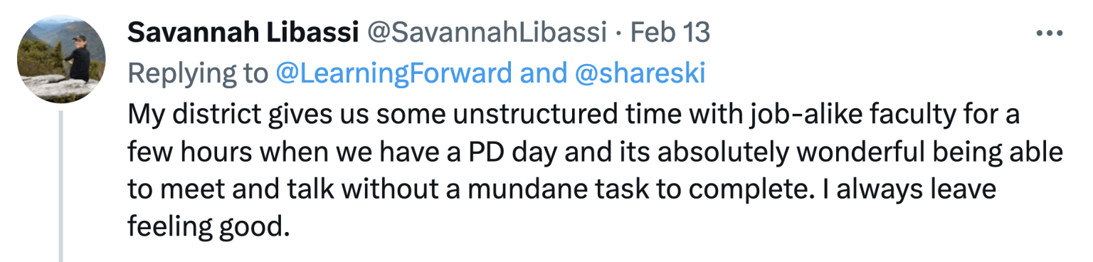 Savannah Libassi: "My district gives us some unstructured time with job-alike faculty for a few hours when we have a PD day and its absolutely wonderful being able to meet and talk without a mundane task to complete. I always leave feeling good."